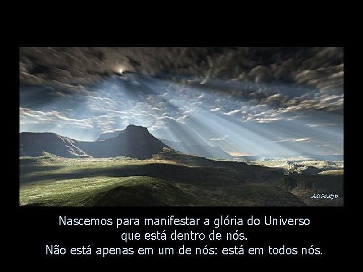 Nascemos para manifestar a glória do Universo que está dentro de nós. Não está