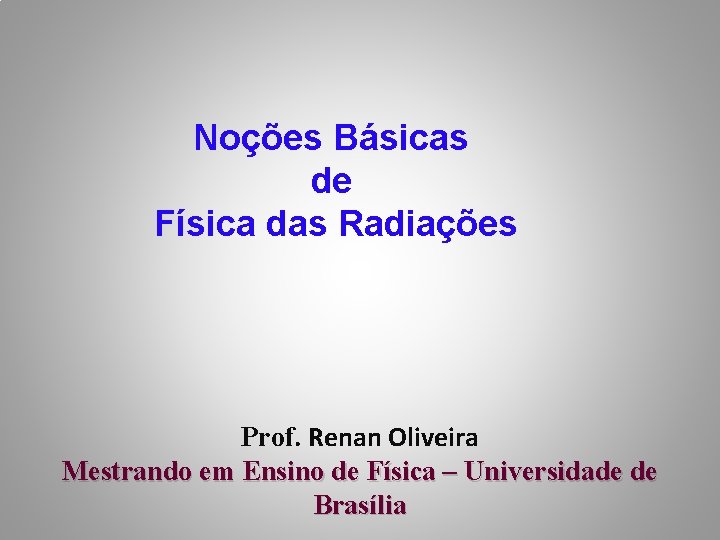 Noções Básicas de Física das Radiações Prof. Renan Oliveira Mestrando em Ensino de Física