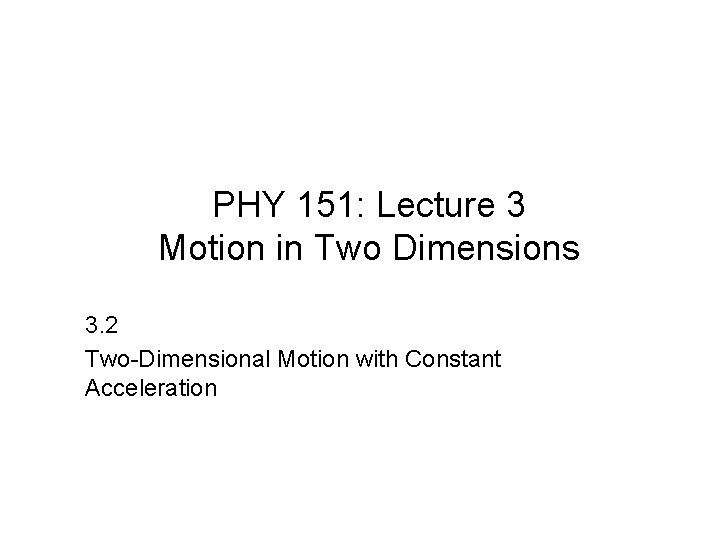 PHY 151: Lecture 3 Motion in Two Dimensions 3. 2 Two-Dimensional Motion with Constant