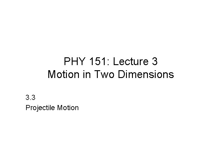 PHY 151: Lecture 3 Motion in Two Dimensions 3. 3 Projectile Motion 