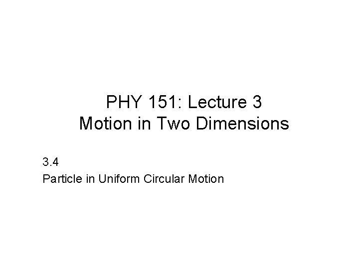 PHY 151: Lecture 3 Motion in Two Dimensions 3. 4 Particle in Uniform Circular
