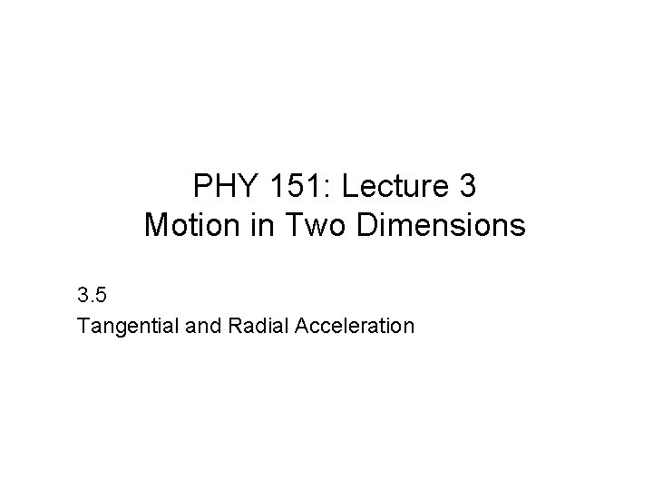 PHY 151: Lecture 3 Motion in Two Dimensions 3. 5 Tangential and Radial Acceleration