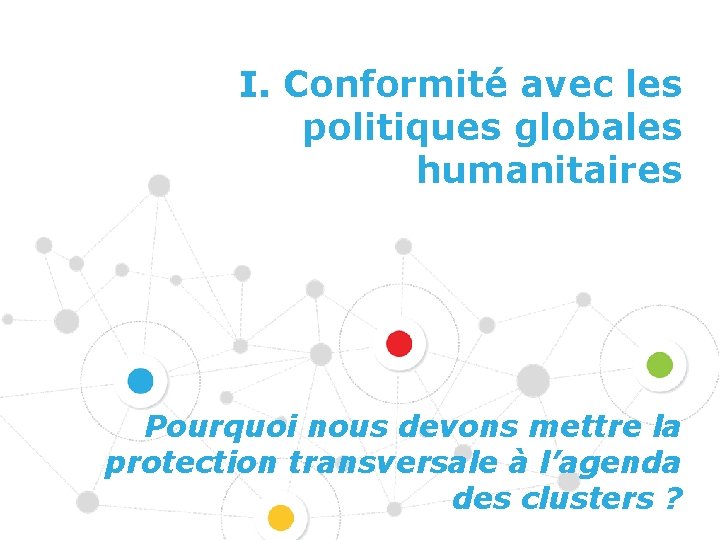  I. Conformité avec les politiques globales humanitaires Pourquoi nous devons mettre la protection