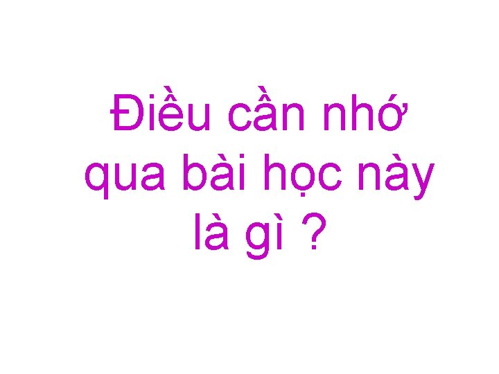 Điều cần nhớ qua bài học này là gì ? Điều cần nhớ qua bài học này là gì ?