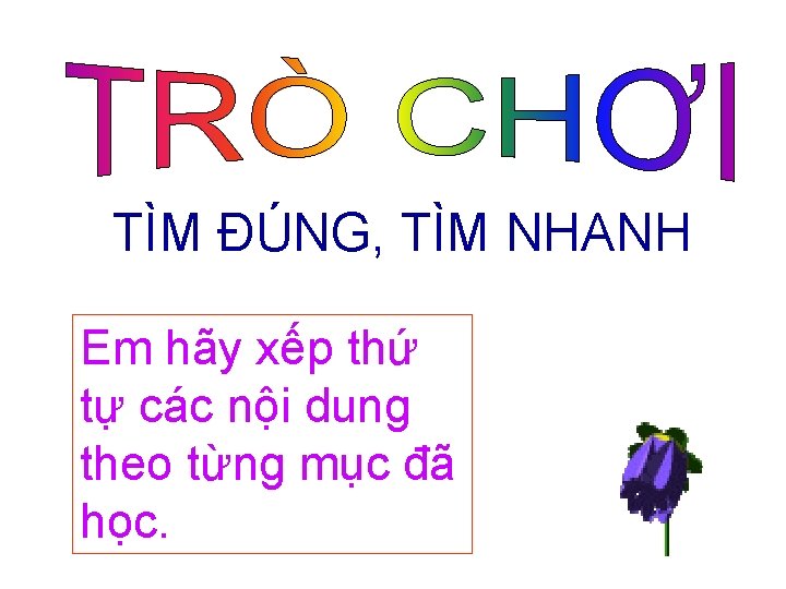 TÌM ĐÚNG, TÌM NHANH Em hãy xếp thứ tự các nội dung theo từng TÌM ĐÚNG, TÌM NHANH Em hãy xếp thứ tự các nội dung theo từng