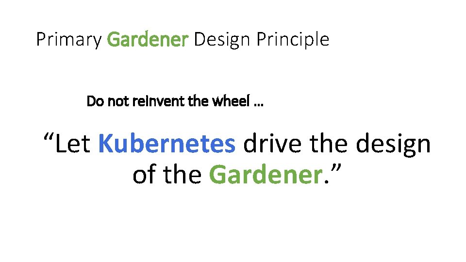 Primary Gardener Design Principle Do not reinvent the wheel … “Let Kubernetes drive the
