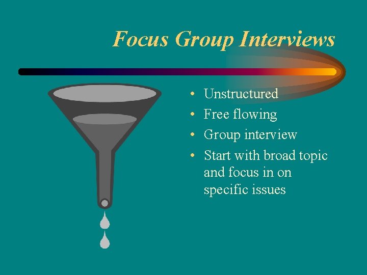 Focus Group Interviews • • Unstructured Free flowing Group interview Start with broad topic
