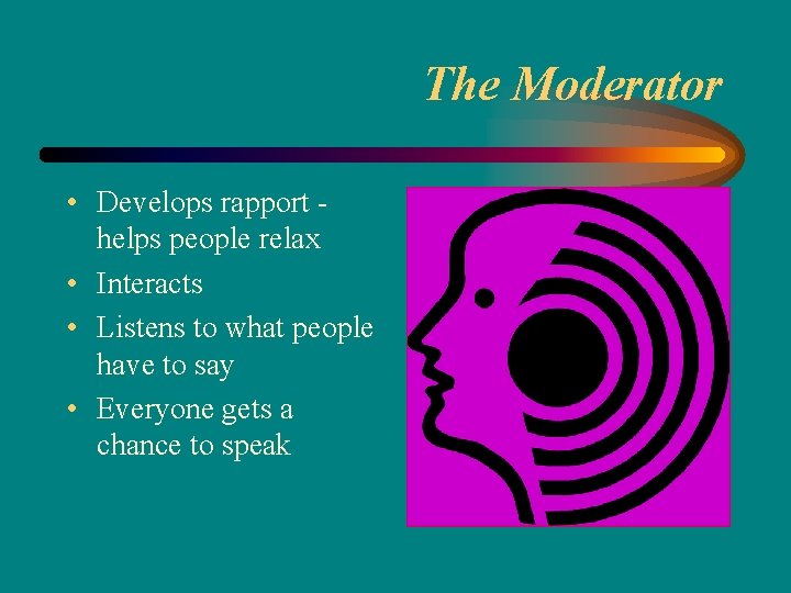 The Moderator • Develops rapport helps people relax • Interacts • Listens to what