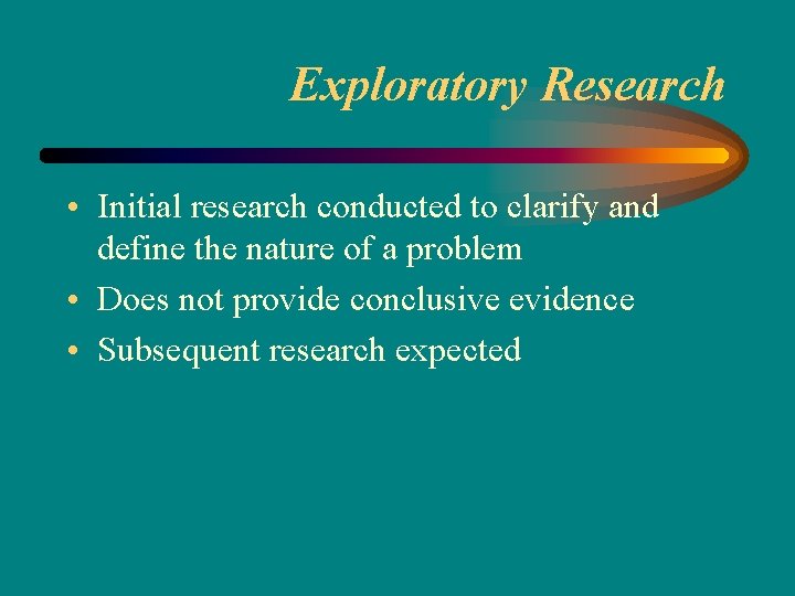Exploratory Research • Initial research conducted to clarify and define the nature of a