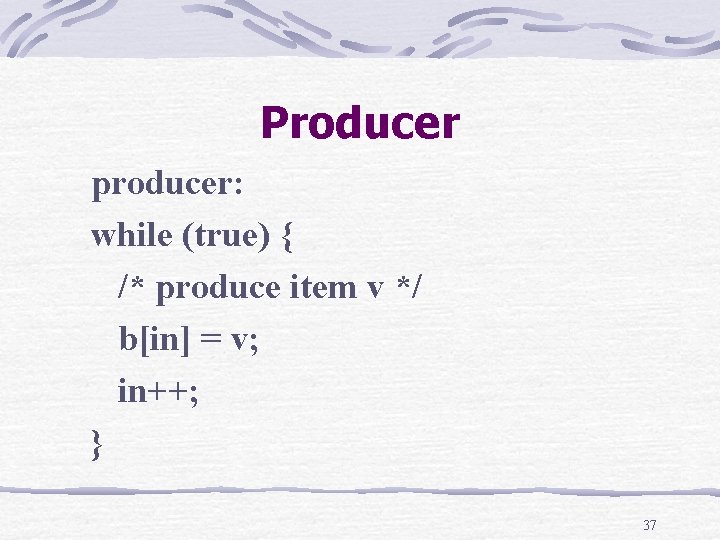 Producer producer: while (true) { /* produce item v */ b[in] = v; in++;