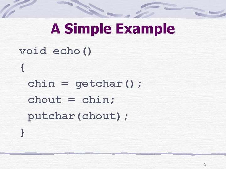 A Simple Example void echo() { chin = getchar(); chout = chin; putchar(chout); }