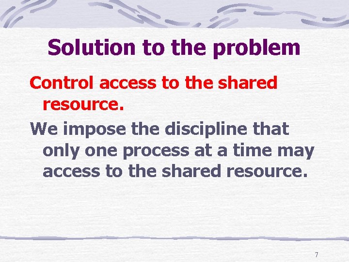 Solution to the problem Control access to the shared resource. We impose the discipline