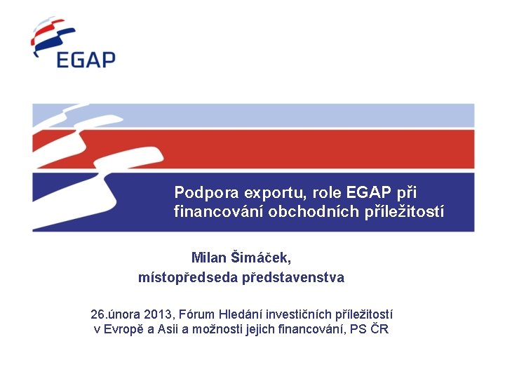 Podpora exportu, role EGAP při financování obchodních příležitostí Milan Šimáček, místopředseda představenstva 26. února