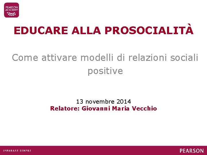 EDUCARE ALLA PROSOCIALITÀ Come attivare modelli di relazioni sociali positive 13 novembre 2014 Relatore: