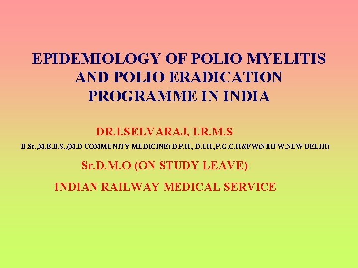 EPIDEMIOLOGY OF POLIO MYELITIS AND POLIO ERADICATION PROGRAMME IN INDIA DR. I. SELVARAJ, I.