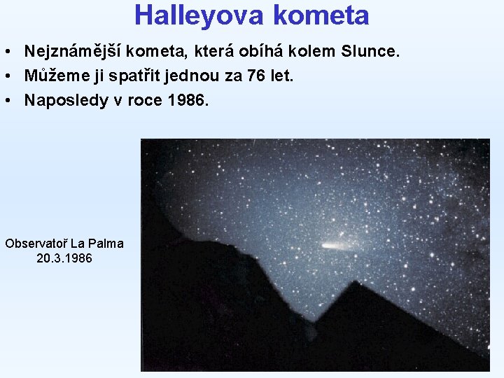 Halleyova kometa • Nejznámější kometa, která obíhá kolem Slunce. • Můžeme ji spatřit jednou