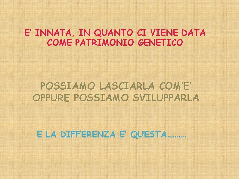 E’ INNATA, IN QUANTO CI VIENE DATA COME PATRIMONIO GENETICO POSSIAMO LASCIARLA COM’E’ OPPURE