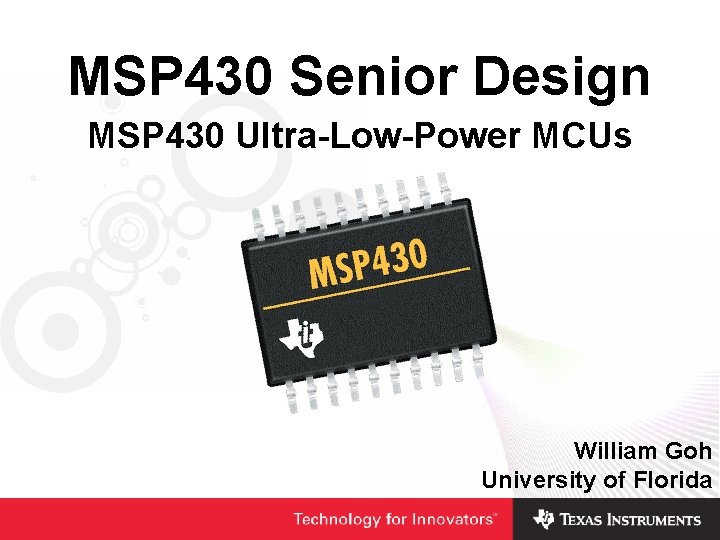 MSP 430 Senior Design MSP 430 Ultra-Low-Power MCUs William Goh University of Florida MSP 430 Senior Design MSP 430 Ultra-Low-Power MCUs William Goh University of Florida