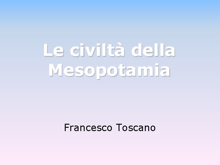 Le civiltà della Mesopotamia Francesco Toscano Le civiltà della Mesopotamia Francesco Toscano