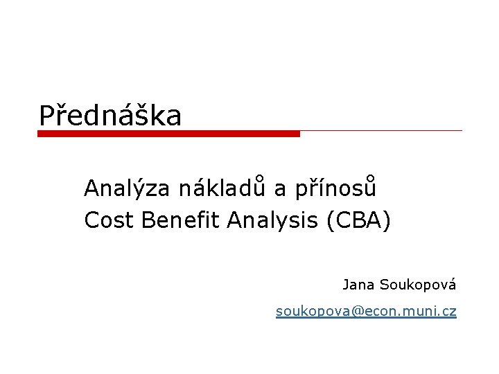 Přednáška Analýza nákladů a přínosů Cost Benefit Analysis (CBA) Jana Soukopová soukopova@econ. muni. cz