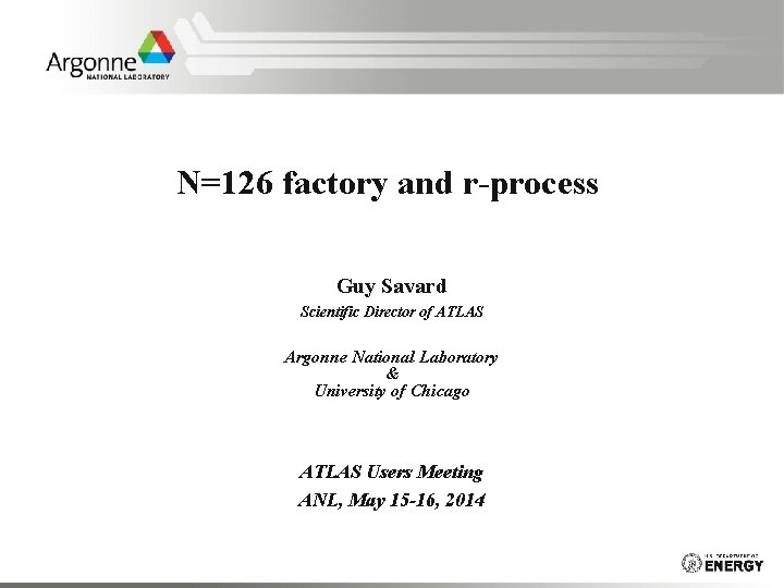 N=126 factory and r-process Guy Savard Scientific Director of ATLAS Argonne National Laboratory &