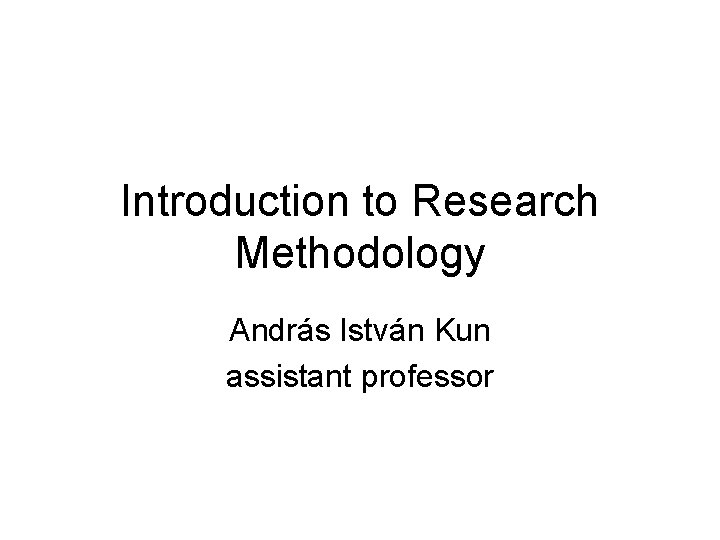 Introduction to Research Methodology András István Kun assistant professor 