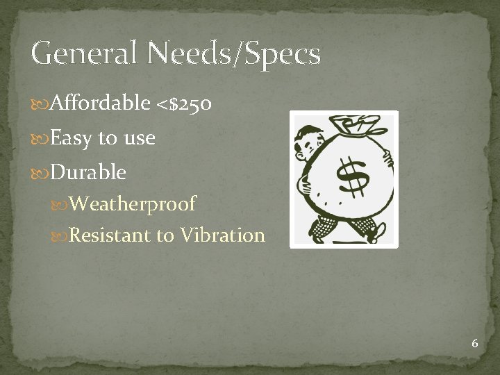 General Needs/Specs Affordable <$250 Easy to use Durable Weatherproof Resistant to Vibration 6 