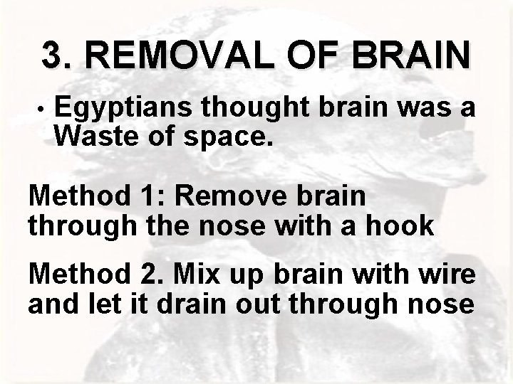 3. REMOVAL OF BRAIN • Egyptians thought brain was a Waste of space. Method