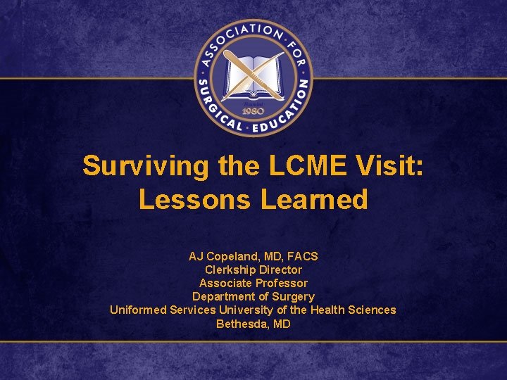 Surviving the LCME Visit: Lessons Learned AJ Copeland, MD, FACS Clerkship Director Associate Professor