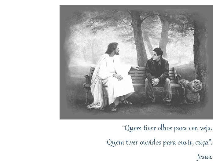  “Quem tiver olhos para ver, veja. Quem tiver ouvidos para ouvir, ouça”. Jesus.