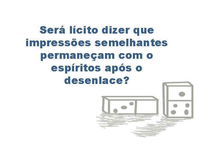 Será lícito dizer que impressões semelhantes permaneçam com o espíritos após o desenlace? 