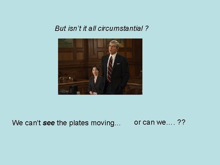 But isn’t it all circumstantial ? We can’t see the plates moving… or can