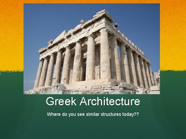 Greek Architecture Where do you see similar structures today? ? 