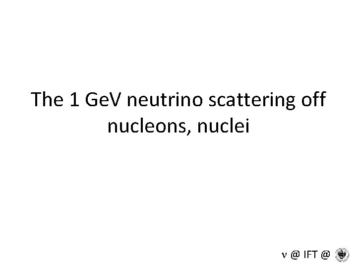 The 1 Ge. V neutrino scattering off nucleons, nuclei n @ IFT @ 