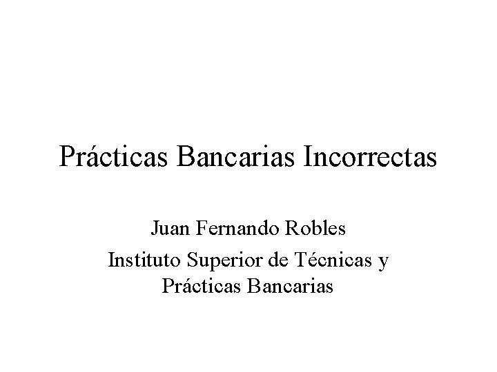 Prácticas Bancarias Incorrectas Juan Fernando Robles Instituto Superior de Técnicas y Prácticas Bancarias 