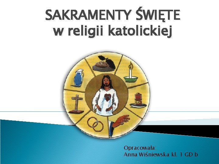 SAKRAMENTY ŚWIĘTE w religii katolickiej Opracowała: Anna Wiśniewska kl. 1 GD b 