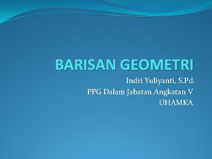 BARISAN GEOMETRI Indri Yuliyanti, S. Pd. PPG Dalam Jabatan Angkatan V UHAMKA 