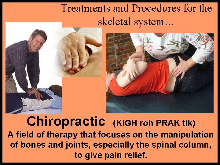 Treatments and Procedures for the skeletal system… Chiropractic (KIGH roh PRAK tik) A field