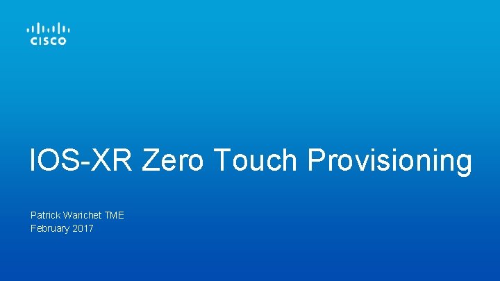 IOS-XR Zero Touch Provisioning Patrick Warichet TME February 2017 