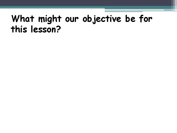 What might our objective be for this lesson? 