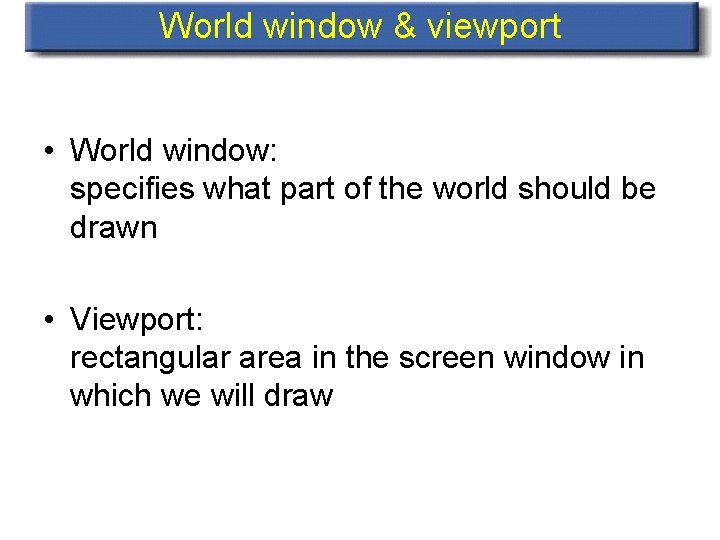 World window & viewport • World window: specifies what part of the world should