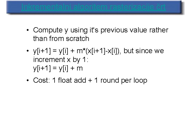Inkrementalni algoritem rasterizacije črt • Compute y using it's previous value rather than from Inkrementalni algoritem rasterizacije črt • Compute y using it's previous value rather than from