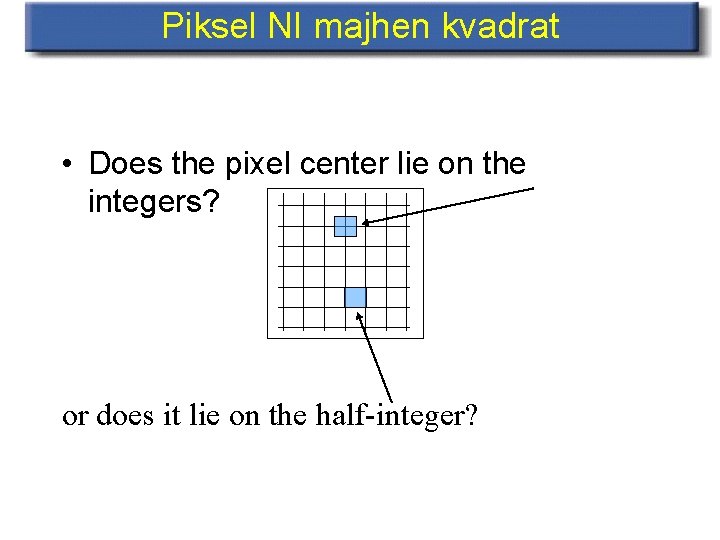 Piksel NI majhen kvadrat • Does the pixel center lie on the integers? or