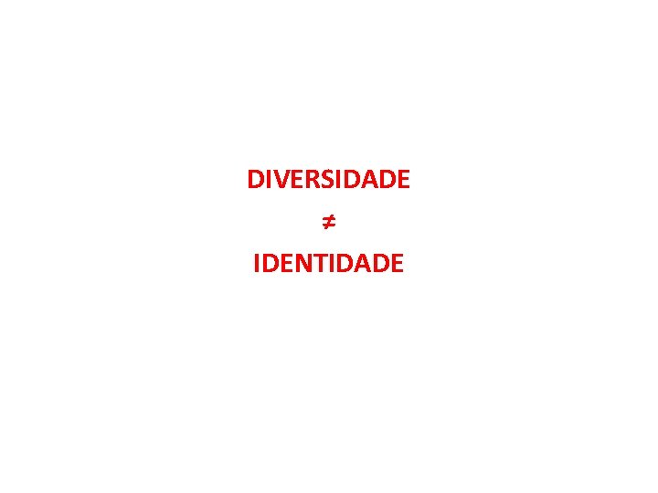 DIVERSIDADE ≠ IDENTIDADE 