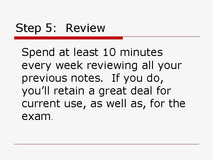 Step 5: Review Spend at least 10 minutes every week reviewing all your previous