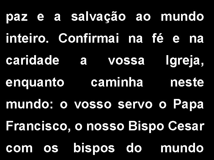 paz e a salvação ao mundo inteiro. Confirmai na fé e na caridade enquanto