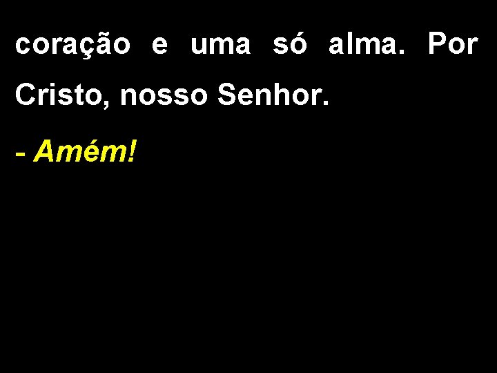 coração e uma só alma. Por Cristo, nosso Senhor. - Amém! 