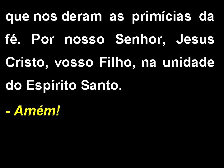 que nos deram as primícias da fé. Por nosso Senhor, Jesus Cristo, vosso Filho,