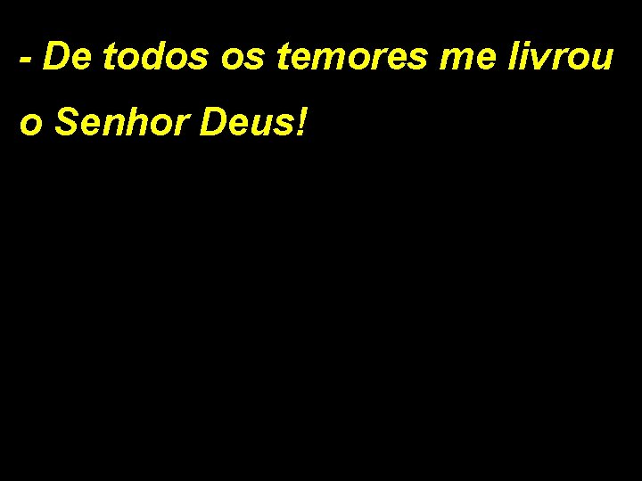 - De todos os temores me livrou o Senhor Deus! 