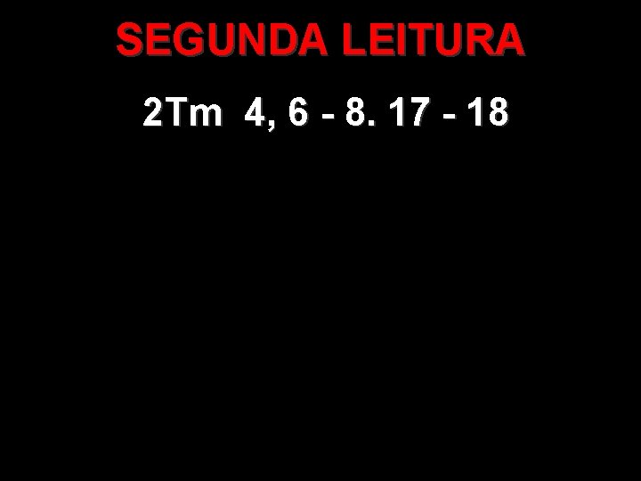 SEGUNDA LEITURA 2 Tm 4, 6 - 8. 17 - 18 